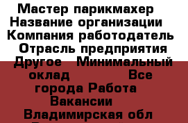 Мастер-парикмахер › Название организации ­ Компания-работодатель › Отрасль предприятия ­ Другое › Минимальный оклад ­ 30 000 - Все города Работа » Вакансии   . Владимирская обл.,Вязниковский р-н